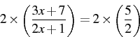 \begin{displaymath} 2\times\left(\frac{3x+7}{2x+1}\right)=2\times\left(\frac{5}{2}\right)\end{displaymath}