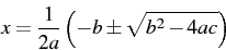 \begin{displaymath} x=\frac{1}{2a}\left(-b\pm\sqrt{b^{2}-4ac}\right)\end{displaymath}